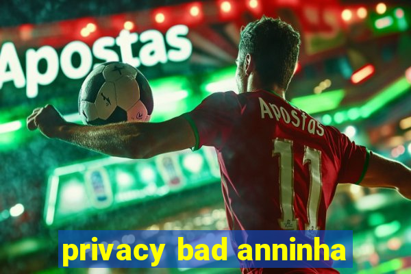 privacy bad anninha