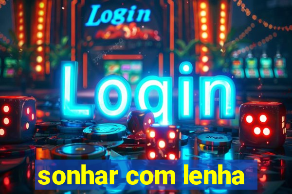 sonhar com lenha