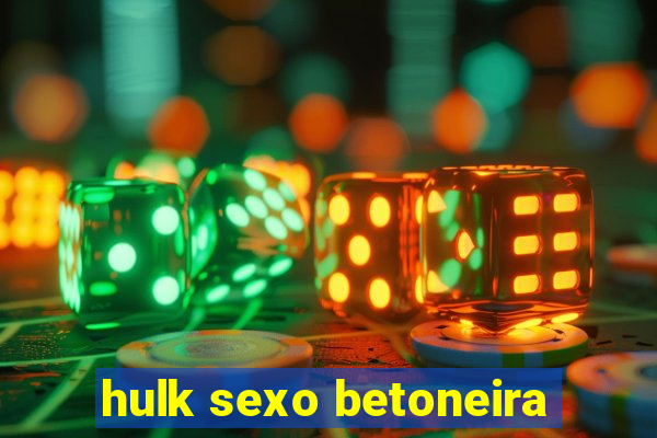 hulk sexo betoneira