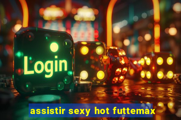 assistir sexy hot futtemax