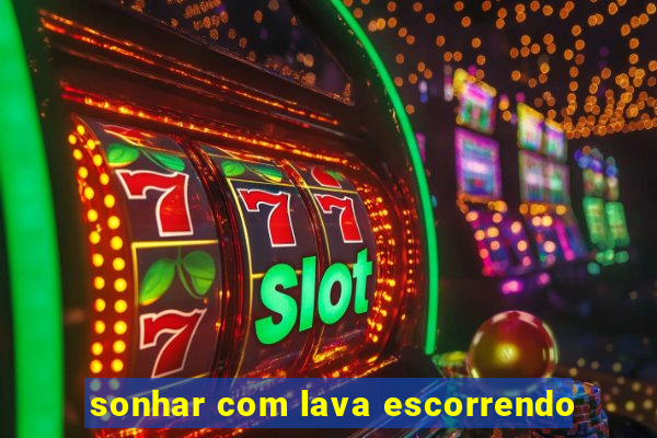 sonhar com lava escorrendo