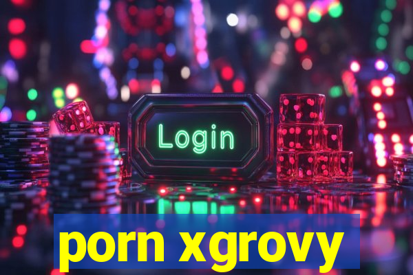 porn xgrovy