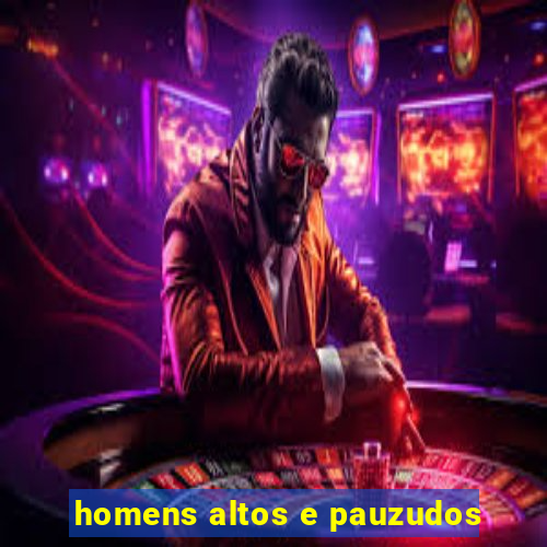 homens altos e pauzudos