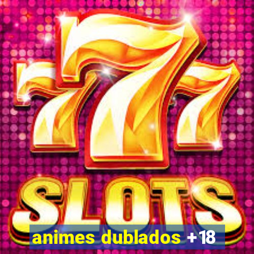 animes dublados +18