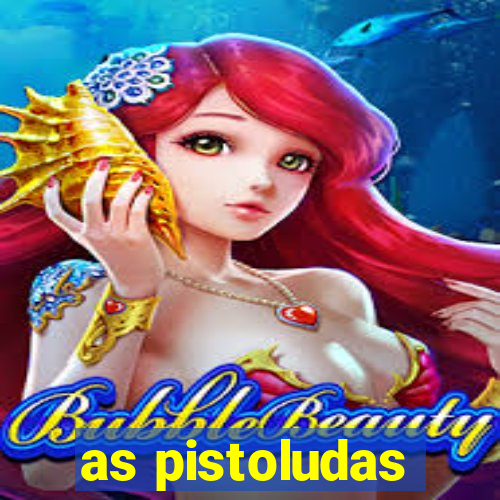 as pistoludas