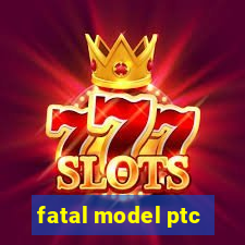 fatal model ptc