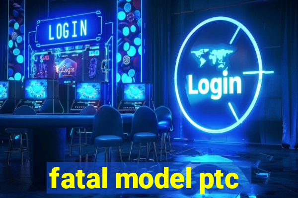 fatal model ptc