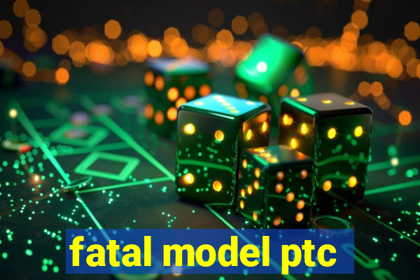 fatal model ptc