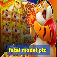 fatal model ptc