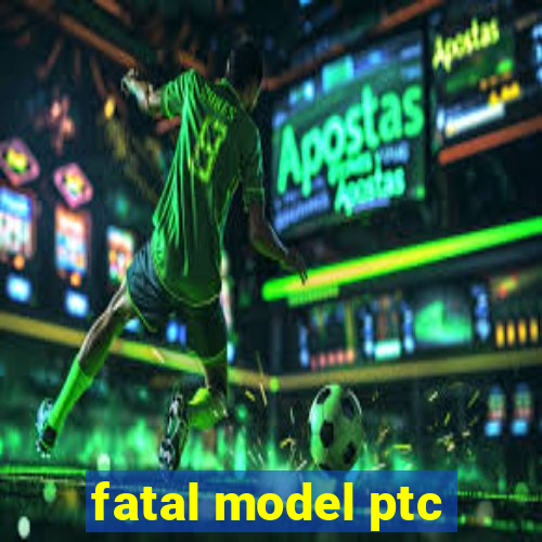 fatal model ptc