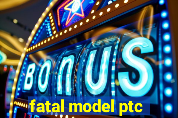 fatal model ptc