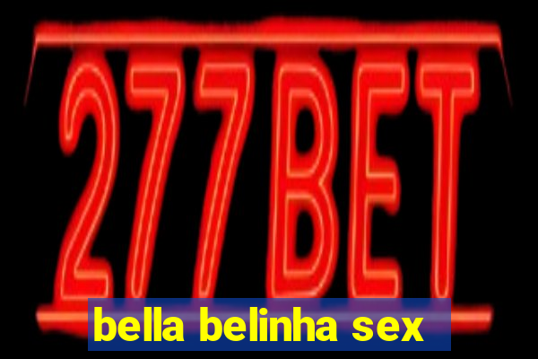 bella belinha sex