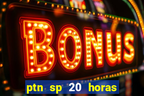 ptn sp 20 horas de hoje