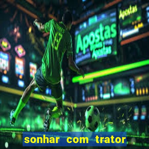 sonhar com trator que bicho jogar