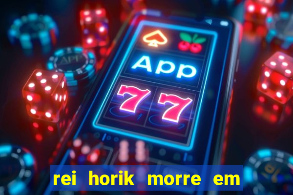 rei horik morre em qual temporada