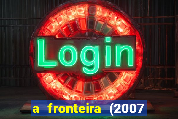 a fronteira (2007 filme completo download)