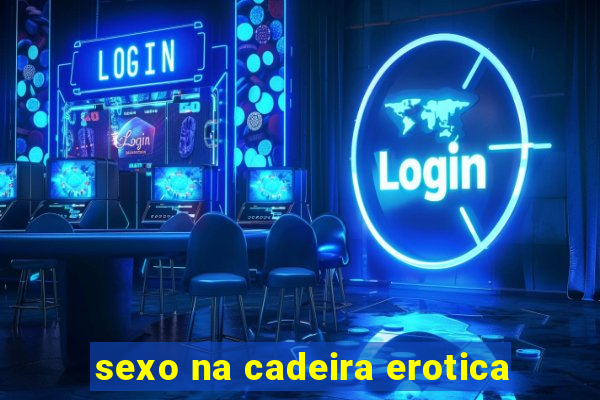 sexo na cadeira erotica