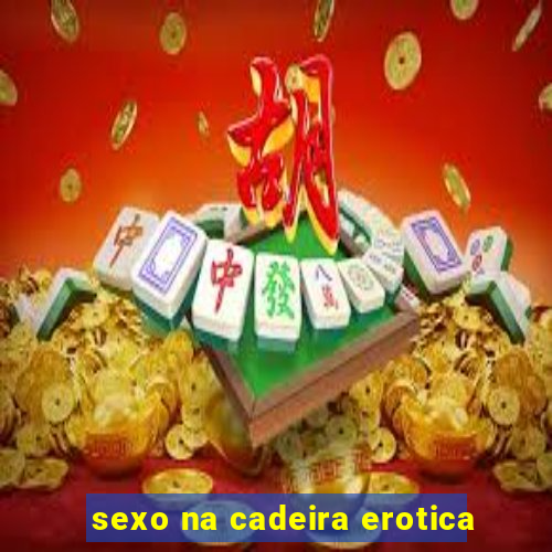 sexo na cadeira erotica