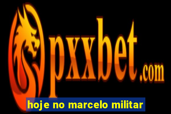 hoje no marcelo militar