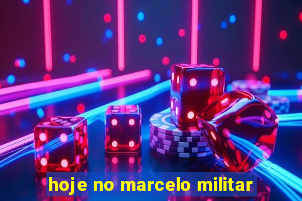 hoje no marcelo militar