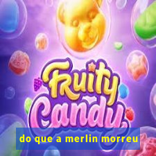 do que a merlin morreu