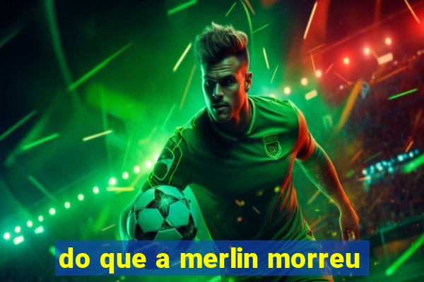 do que a merlin morreu