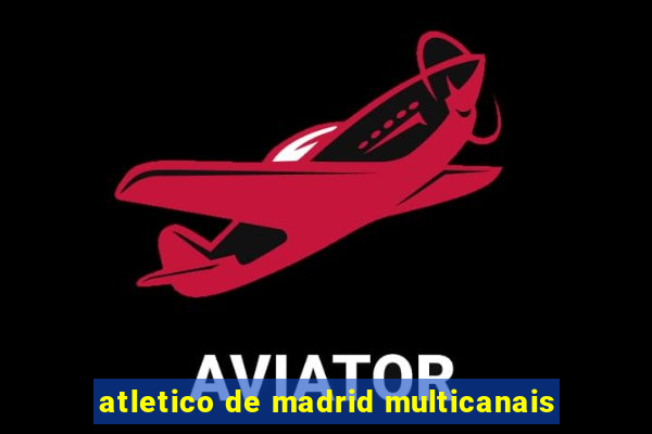 atletico de madrid multicanais