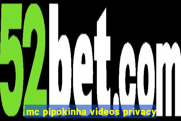 mc pipokinha videos privacy