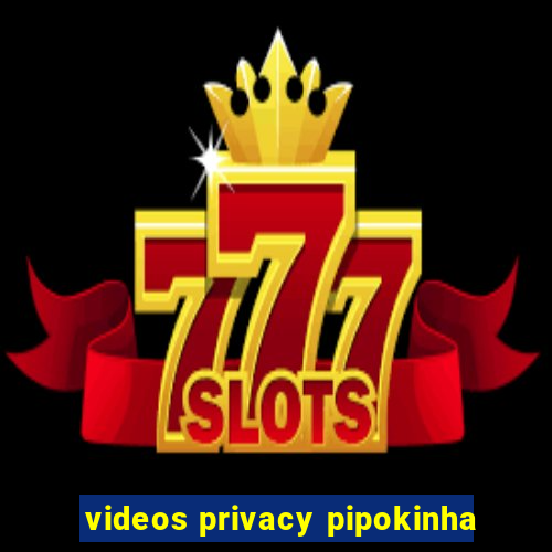 videos privacy pipokinha