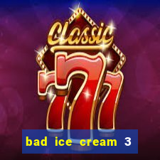 bad ice cream 3 no jogos 360