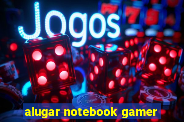 alugar notebook gamer