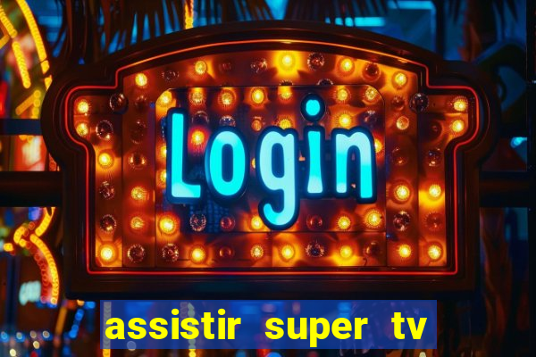 assistir super tv ao vivo