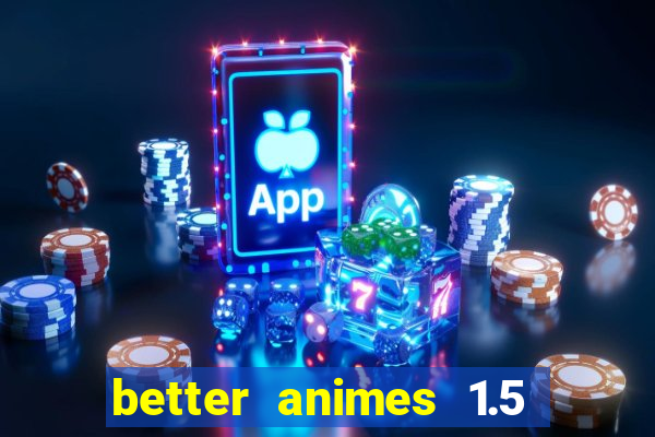 better animes 1.5 apk download