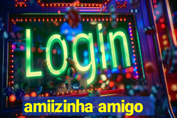 amiizinha amigo