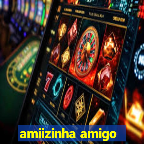 amiizinha amigo