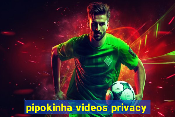 pipokinha videos privacy