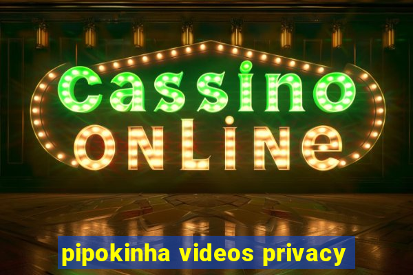 pipokinha videos privacy