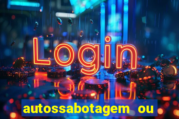 autossabotagem ou auto sabotagem