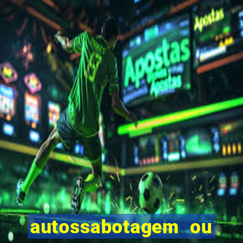 autossabotagem ou auto sabotagem