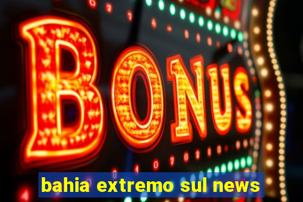 bahia extremo sul news