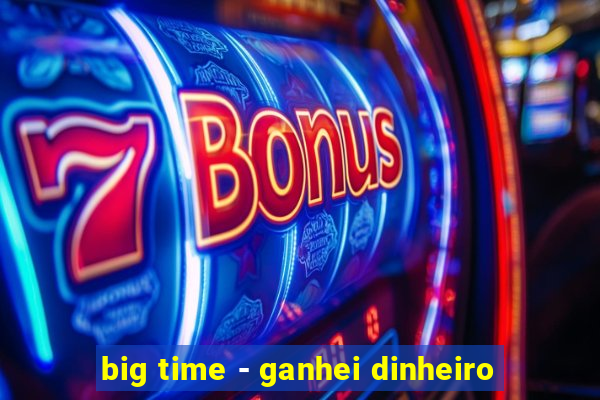 big time - ganhei dinheiro