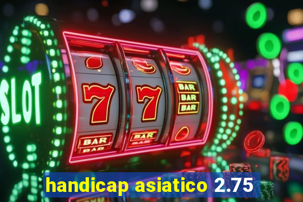 handicap asiatico 2.75