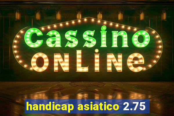 handicap asiatico 2.75