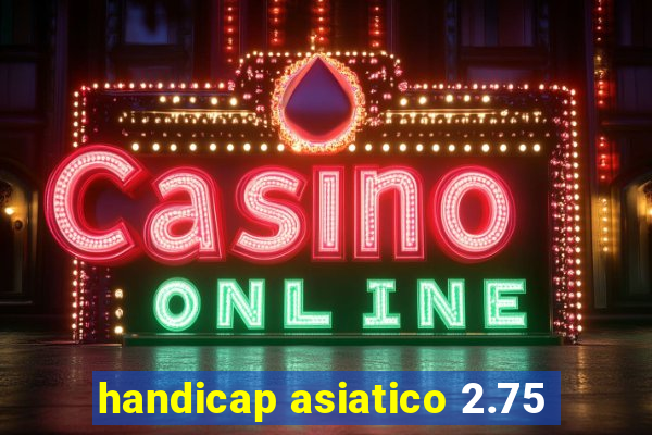 handicap asiatico 2.75