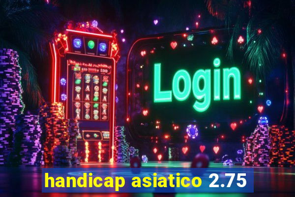 handicap asiatico 2.75