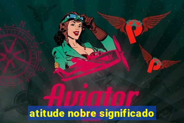 atitude nobre significado