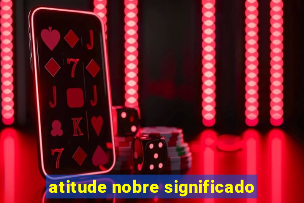 atitude nobre significado