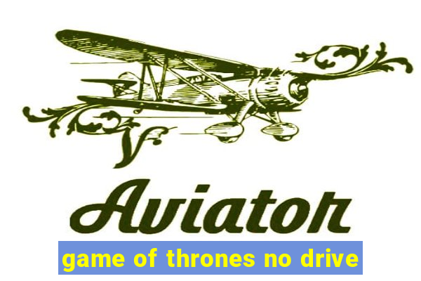 game of thrones no drive