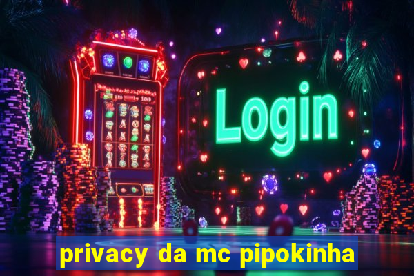 privacy da mc pipokinha