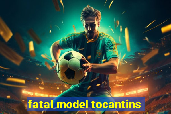 fatal model tocantins